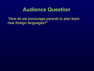 Audience Question “ How do we encourage parents to also learn new foreign languages?” 