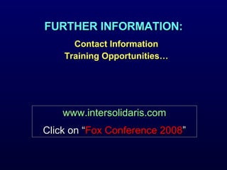 FURTHER INFORMATION: Contact Information Training Opportunities… www.intersolidaris.com Click on “ Fox Conference 2008 ” 