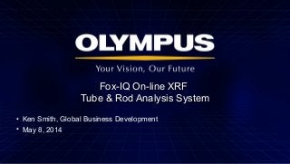 Fox-IQ On-line XRFFox-IQ On-line XRF
Tube & Rod Analysis SystemTube & Rod Analysis System
• Ken Smith, Global Business Development
• May 8, 2014
 