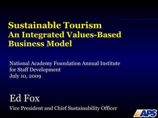 Sustainable Tourism An Integrated Values-Based Business Model Ed Fox Vice President and Chief Sustainability Officer National Academy Foundation Annual Institute  for Staff Development July 10, 2009 