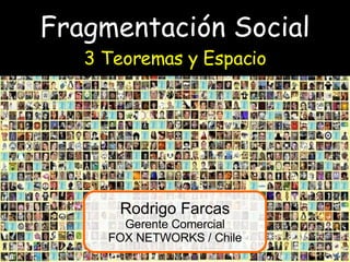 Fragmentación Social 3 Teoremas y Espacio Rodrigo Farcas Gerente Comercial FOX NETWORKS / Chile 