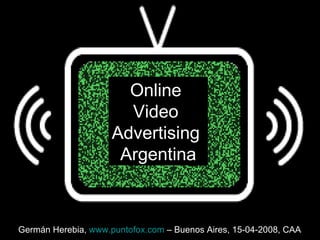 Online  Video  Advertising  Argentina Germán Herebia,  www.puntofox.com  – Buenos Aires, 15-04-2008, CAA   
