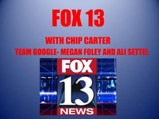 FOX 13
        WITH CHIP CARTER
TEAM GOOGLE- MEGAN FOLEY AND ALI SETTEL
 