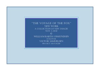 “The Voyage of The fox”
        new work
 A collection of new images
         Nov. 5, 2012
             ©
 William Barth Osmundsen
          Sculptor
    Victor Samuelsen
      Project manager
 