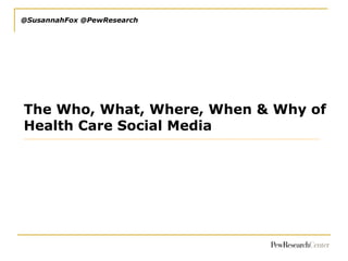 @SusannahFox @PewResearch

The Who, What, Where, When & Why of
Health Care Social Media

 