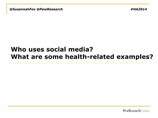 @SusannahFox @PewResearch

#HA2014

Who uses social media?
What are some health-related examples?

 