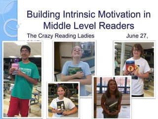 Building Intrinsic Motivation in
Middle Level Readers
The Crazy Reading Ladies June 27,
2017
 