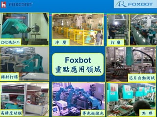 Foxbot
重點應用領域
沖	
 	
 	
 	
 	
 壓
CNC機加工	
 
導光板拋光	
 高精度貼膜	
 
沖	
 	
 壓	
 
點	
 	
 膠	
 
打	
 磨	
 
鐳射打標	
  芯片自動測試	
 
 