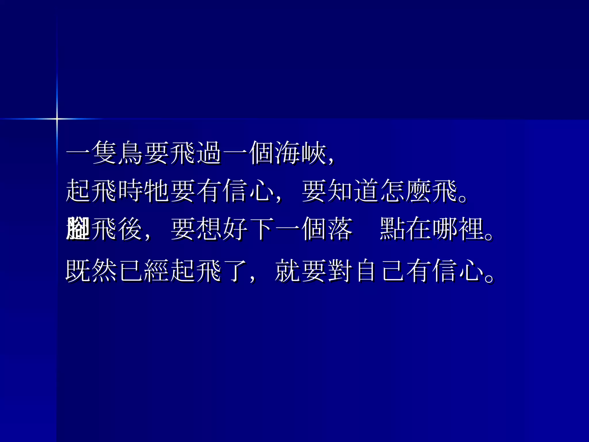一隻鳥要飛過一個海峽， 起飛時牠要有信心，要知道怎麼飛。 起飛後，要想好下一個落腳點在哪裡。 既然已經起飛了，就要對自己有信心 。 