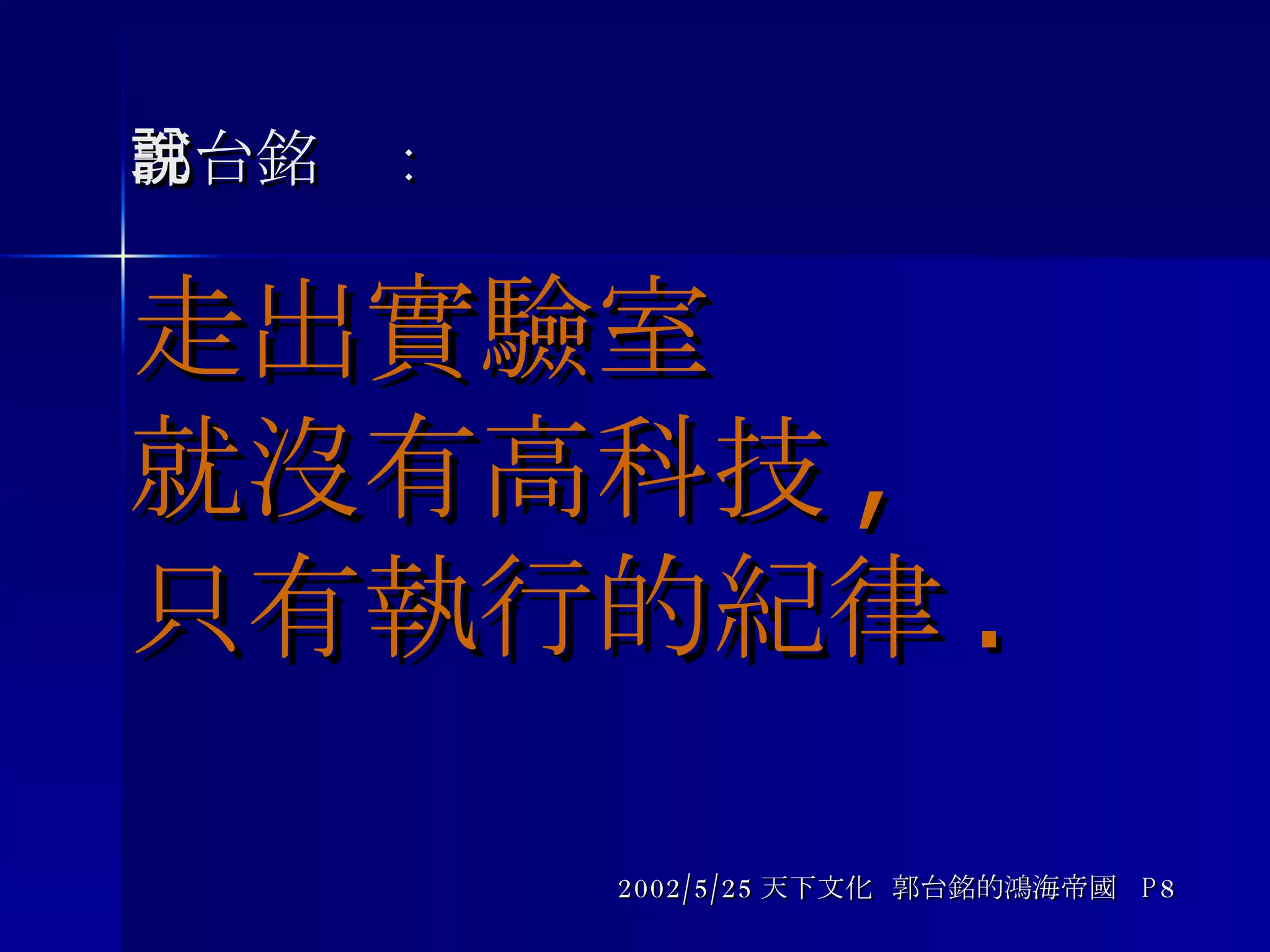 郭台銘說 : 走出實驗室 就沒有高科技 ,  只有執行的紀律 .   2002/5/25 天下文化  郭台銘的鴻海帝國  P8 
