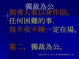 領導人要以身作則， 任何困難的事 ， 我半夜不睡 一定在場。 第二， 獨裁為公。 2002/5/25 天下文化  郭台銘的鴻海帝國  P81 獨裁為公 