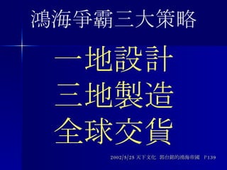 一地設計 三地製造 全球交貨 2002/5/25 天下文化  郭台銘的鴻海帝國  P139 鴻海爭霸三大策略 