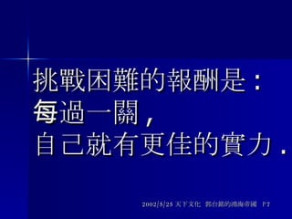 挑戰困難的報酬是 : 每過一關 , 自己就有更佳的實力 . 2002/5/25 天下文化  郭台銘的鴻海帝國  P7 