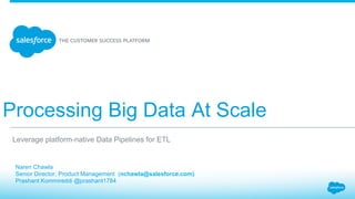 Processing Big Data At Scale
Naren Chawla
Senior Director, Product Management (nchawla@salesforce.com)
Prashant Kommireddi @prashant1784
Leverage platform-native Data Pipelines for ETL
 