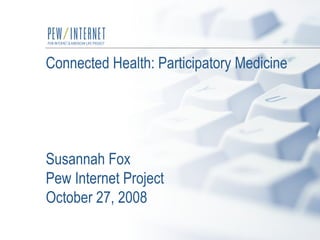 Connected Health: Participatory Medicine Susannah Fox  Pew Internet Project October 27, 2008 