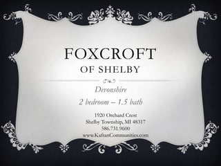 FOXCROFT
 OF SHELBY
      Devonshire
 2 bedroom – 1.5 bath
       1920 Orchard Crest
   Shelby Township, MI 48317
          586.731.9600
  www.KaftanCommunities.com
 