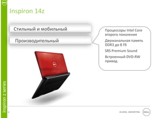 Inspiron 14z

                          Стильный и мобильный   Процессоры Intel Core
                                                 второго поколения
                          Производительный       Двухканальная память
                                                 DDR3 до 8 Гб
                                                 SRS Premium Sound
                                                 Встроенный DVD-RW
                                                 привод
Inspiron z series




                    13                                   Global Marketing
 