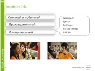 Inspiron 14z

                          Стильный и мобильный   WiDi ready
                                                 SyncUP
                          Производительный       Dell Stage
                                                 HD веб-камера
                          Функциональный         USB 3.0
Inspiron z series




                    14                                     Global Marketing
 