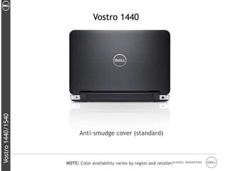 Vostro 1440
Vostro 1440/1540




                         Anti-smudge cover (standard)



                   NOTE: Color availability varies by region and retailer.Global Marketing
 