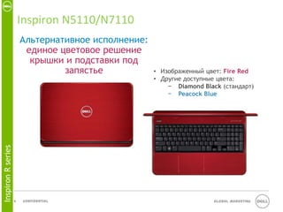 Inspiron N5110/N7110
                    • Альтернативное исполнение:
                       единое цветовое решение
                        крышки и подставки под
                               запястье            • Изображенный цвет: Fire Red
                                                   • Другие доступные цвета:
                                                       − Diamond Black (стандарт)
                                                       − Peacock Blue
Inspiron R series




                    9   Confidential                                 Global Marketing
 