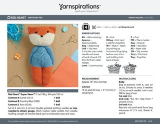 For accessibility support, please contact customer care at 1-888-368-8401 or access@yarnspirations.com.
ABBREVIATIONS
KNIT FOXY TOY 1 of 2
RHK0234-033234M | June 2, 2022
MEDIUM
4
KNIT FOXY TOY
MEASUREMENT
Approx 18" [45.5 cm] tall.
GAUGE
19 sts and 25 rows = 4" [10 cm] in
stocking st.
INSTRUCTIONS
Body
Beg at bottom, with A, cast on
36 sts. Divide sts onto 3 needles
(12 sts on each needle). Join in rnd.
PM for beg of rnd.
1st rnd: Knit.
2nd rnd: *K2. M1. Rep from *
around. 54 sts.
3rd rnd: Knit.
Rep last rnd until work from beg
measures 6" [15 cm]. Break A.
Join B.
Alt = Alternate(ing)
Approx =
Approximately
Beg = Beginning
C6B = Slip next
3 stitches onto cable
needle and leave
at back of work. K3,
then K3 from cable
needle
Cont = Continue(ity)
K = Knit
K2tog = Knit next
2 stitches together
M1 = Make 1 stitch
by picking up
horizontal loop lying
before next stitch
and knitting into
back of loop
P = Purl
PM = Place marker
Rep = Repeat
Rnd = Round(s)
RS = Right side
SM = Slip marker
St(s) = Stitch(es)
Tog = Together
KNIT I SKILL LEVEL: INTERMEDIATE
MATERIALS
Red Heart® Super Saver™ (7 oz/198 g; 364 yds/333 m)
Contrast A Carrot (0313) 1 ball
Contrast B Country Blue (0382) 1 ball
Contrast C Aran (0256) 1 ball
Set of 4 size U.S. 6 (4 mm) double-pointed knitting needles or size
needed to obtain gauge. Stitch marker. Cable needle. Yarn needle.
Stuffing. Length of smooth black yarn to embroider eyes and nose.
SHOP KIT
 