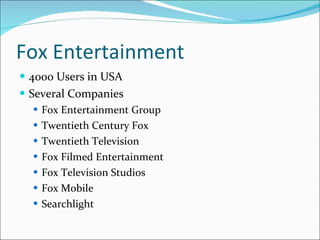 Fox Entertainment 4000 Users in USA Several Companies Fox Entertainment Group Twentieth Century Fox Twentieth Television Fox Filmed Entertainment Fox Television Studios Fox Mobile Searchlight 
