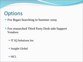 Options Fox Began Searching in Summer 2009 Fox researched Third Party Desk side Support Vendors IT IQ Solutions Inc Insight Global HCL 