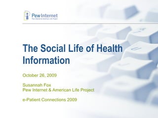 The Social Life of Health Information October 26, 2009 Susannah Fox Pew Internet & American Life Project e-Patient Connections 2009 