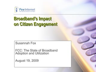 Broadband’s Impact  on Citizen Engagement Susannah Fox FCC: The State of Broadband Adoption and Utilization August 19, 2009 