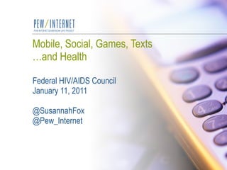 Mobile, Social, Games, Texts …and Health Federal HIV/AIDS Council January 11, 2011 @SusannahFox @Pew_Internet 