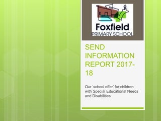 SEND
INFORMATION
REPORT 2017-
18
Our ‘school offer’ for children
with Special Educational Needs
and Disabilities
 