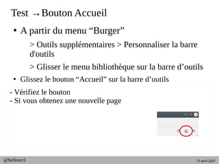 15 avril 2021
@hellosct1
Test →Bouton Accueil
●
A partir du menu “Burger”
> Outils supplémentaires > Personnaliser la barre
d'outils
> Glisser le menu bibliothèque sur la barre d’outils
●
Glissez le bouton “Accueil” sur la barre d’outils
- Vérifiez le bouton
- Si vous obtenez une nouvelle page
 