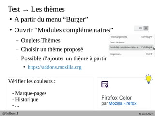 15 avril 2021
@hellosct1
Test → Les thèmes
●
A partir du menu “Burger”
●
Ouvrir “Modules complémentaires”
– Onglets Thèmes
– Choisir un thème proposé
– Possible d’ajouter un thème à partir
●
https://addons.mozilla.org
Vérifier les couleurs :
- Marque-pages
- Historique
- ...
 