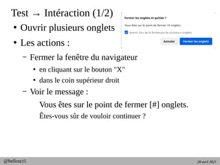 28 avril 2021
@hellosct1
Test → Intéraction (1/2)
●
Ouvrir plusieurs onglets
●
Les actions :
– Fermer la fenêtre du navigateur
●
en cliquant sur le bouton "X"
●
dans le coin supérieur droit
– Voir le message :
Vous êtes sur le point de fermer [#] onglets.
Êtes-vous sûr de vouloir continuer ?
 
