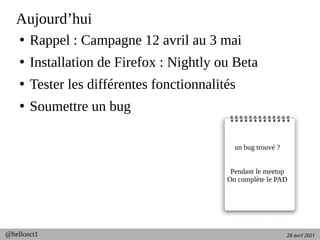 28 avril 2021
@hellosct1
Aujourd’hui
●
Rappel : Campagne 12 avril au 3 mai
●
Installation de Firefox : Nightly ou Beta
●
Tester les différentes fonctionnalités
●
Soumettre un bug
un bug trouvé ?
Pendant le meetup
On complète le PAD
 