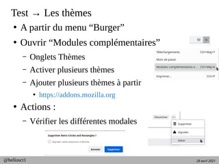 28 avril 2021
@hellosct1
Test → Les thèmes
●
A partir du menu “Burger”
●
Ouvrir “Modules complémentaires”
– Onglets Thèmes
– Activer plusieurs thèmes
– Ajouter plusieurs thèmes à partir
●
https://addons.mozilla.org
●
Actions :
– Vérifier les différentes modales
 
