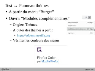 28 avril 2021
@hellosct1
Test → Panneau thèmes
●
A partir du menu “Burger”
●
Ouvrir “Modules complémentaires”
– Onglets Thèmes
– Ajouter des thèmes à partir
●
https://addons.mozilla.org
– Vérifier les couleurs des menus
 