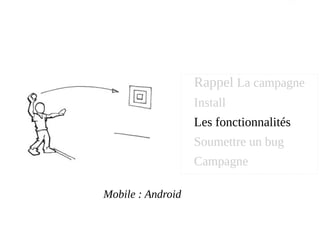 Mobile : Android
Rappel La campagne
Install
Les fonctionnalités
Soumettre un bug
Campagne
 