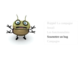 Rappel La campagne
Install
Les fonctionnalités
Soumettre un bug
Campagne
 