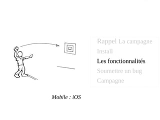 Mobile : iOS
Rappel La campagne
Install
Les fonctionnalités
Soumettre un bug
Campagne
 
