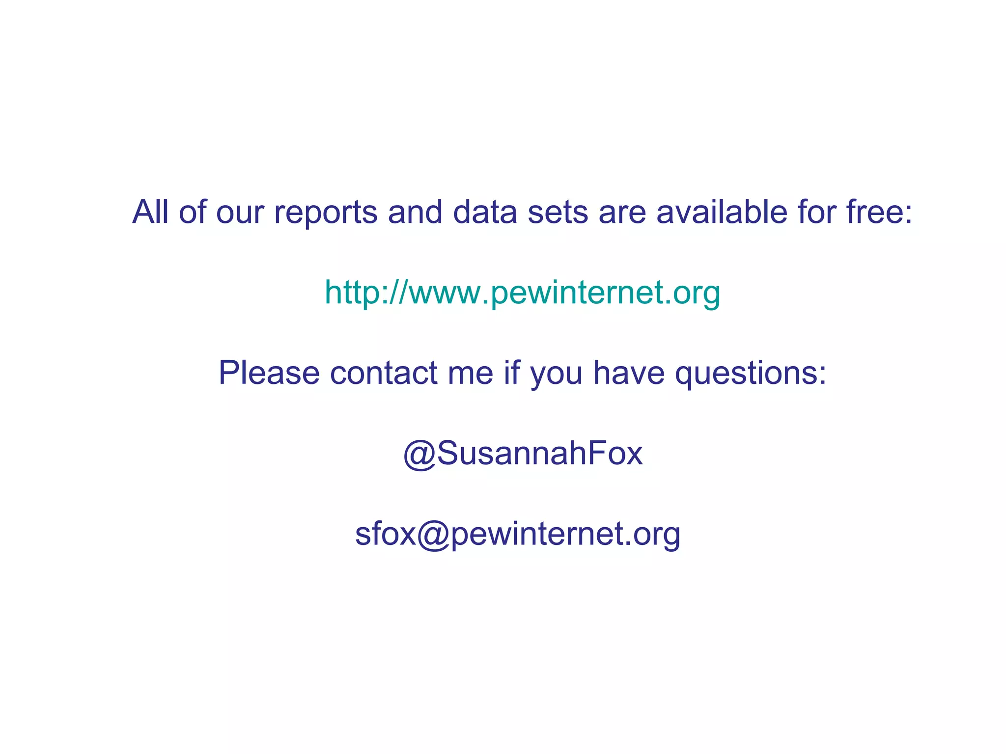 All of our reports and data sets are available for free: http://www.pewinternet.org Please contact me if you have questions: @SusannahFox sfox@pewinternet.org  