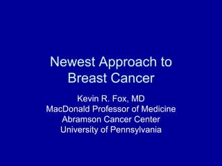 Newest Approach to
  Breast Cancer
       Kevin R. Fox, MD
MacDonald Professor of Medicine
   Abramson Cancer Center
   University of Pennsylvania
 
