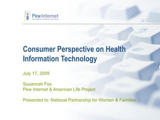 Consumer Perspective on Health
Information Technology
July 17, 2009

Susannah Fox
Pew Internet & American Life Project

Presented to: National Partnership for Women & Families
 