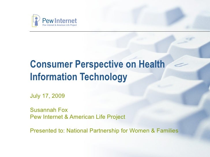 Consumer Perspective on Health
Information Technology
July 17, 2009

Susannah Fox
Pew Internet & American Life Project

Pr...