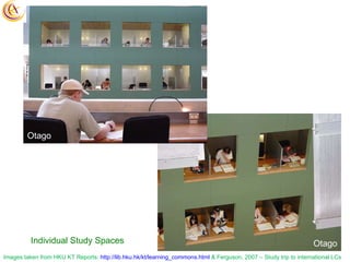 Individual Study Spaces Otago Otago Images taken from HKU KT Reports:  http://lib.hku.hk/kt/learning_commons.html  & Fergu...