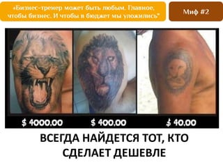 ВСЕГДА	
  НАЙДЕТСЯ	
  ТОТ,	
  КТО	
  
СДЕЛАЕТ	
  ДЕШЕВЛЕ
«Бизнес-тренер может быть любым. Главное,
чтобы бизнес. И чтобы в бюджет мы уложились"
Миф #2
 