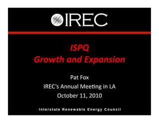 ISPQ	
  
Growth	
  and	
  Expansion	
  
                Pat	
  Fox	
  
   IREC’s	
  Annual	
  Mee4ng	
  in	
  LA	
  
        October	
  11,	
  2010	
  
 