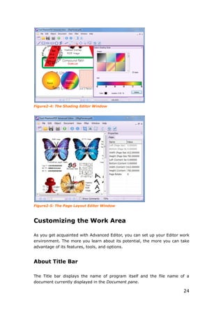 24
Figure2-4: The Shading Editor Window
Figure2-5: The Page Layout Editor Window
Customizing the Work Area
As you get acquainted with Advanced Editor, you can set up your Editor work
environment. The more you learn about its potential, the more you can take
advantage of its features, tools, and options.
About Title Bar
The Title bar displays the name of program itself and the file name of a
document currently displayed in the Document pane.
 