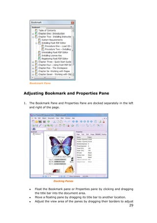 29
Bookmark Pane
Adjusting Bookmark and Properties Pane
1. The Bookmark Pane and Properties Pane are docked separately in the left
and right of the page.
Docking Panes
 Float the Bookmark pane or Properties pane by clicking and dragging
the title bar into the document area.
 Move a floating pane by dragging its title bar to another location.
 Adjust the view area of the panes by dragging their borders to adjust
 