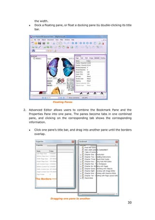 30
the width.
 Dock a floating pane, or float a docking pane by double-clicking its title
bar.
Floating Panes
2. Advanced Editor allows users to combine the Bookmark Pane and the
Properties Pane into one pane. The panes become tabs in one combined
pane, and clicking on the corresponding tab shows the corresponding
information.
 Click one pane’s title bar, and drag into another pane until the borders
overlap.
Dragging one pane to another
The Borders
 